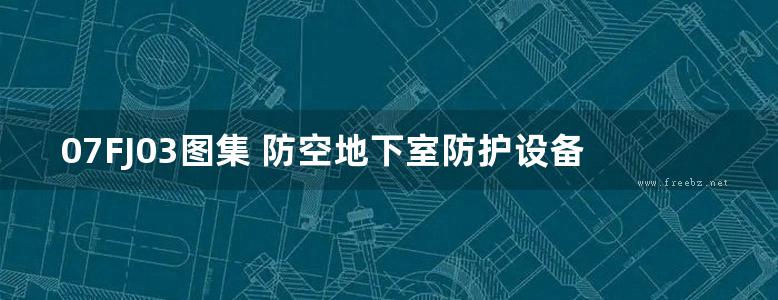 07FJ03图集 防空地下室防护设备选用图集